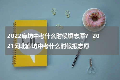 2022廊坊中考什么时候填志愿？ 2021河北廊坊中考什么时候报志愿