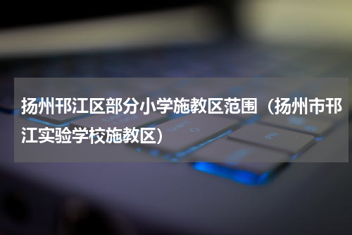 扬州邗江区部分小学施教区范围（扬州市邗江实验学校施教区）