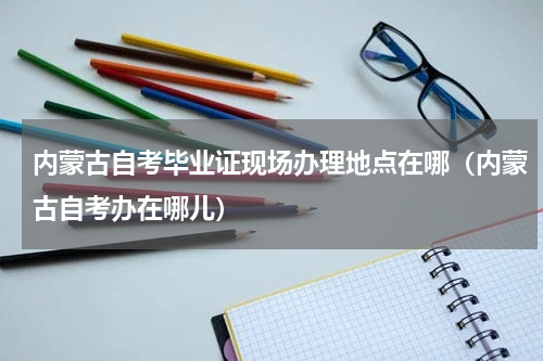 内蒙古自考毕业证现场办理地点在哪（内蒙古自考办在哪儿）
