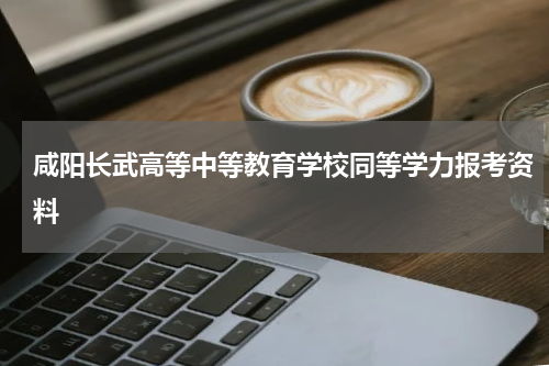 咸阳长武高等中等教育学校同等学力报考资料