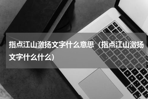 指点江山激扬文字什么意思（指点江山激扬文字什么什么）