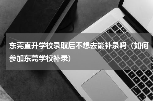 东莞直升学校录取后不想去能补录吗（如何参加东莞学校补录）