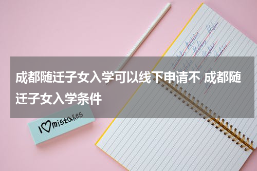 成都随迁子女入学可以线下申请不 成都随迁子女入学条件