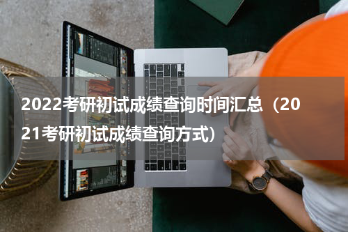 2022考研初试成绩查询时间汇总（2021考研初试成绩查询方式）