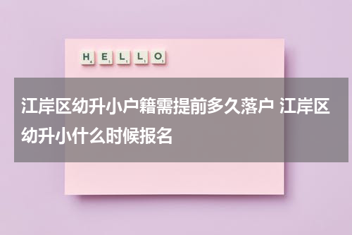 江岸区幼升小户籍需提前多久落户 江岸区幼升小什么时候报名