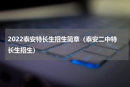 2022泰安特长生招生简章（泰安二中特长生招生）