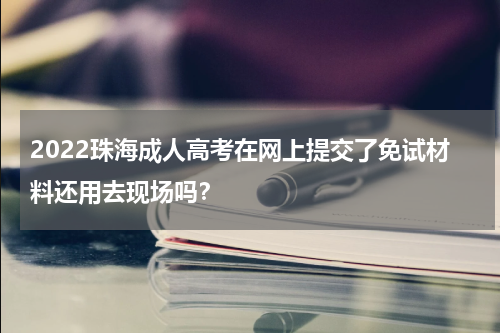 2022珠海成人高考在网上提交了免试材料还用去现场吗？