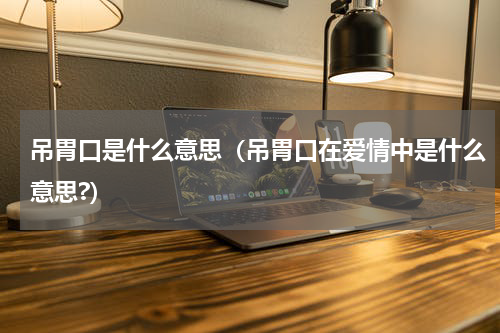 吊胃口是什么意思（吊胃口在爱情中是什么意思?）