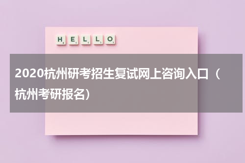 2020杭州研考招生复试网上咨询入口（杭州考研报名）