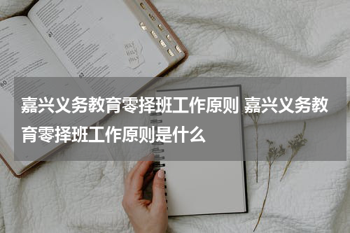 嘉兴义务教育零择班工作原则 嘉兴义务教育零择班工作原则是什么