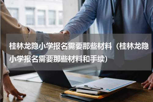 桂林龙隐小学报名需要那些材料（桂林龙隐小学报名需要那些材料和手续）