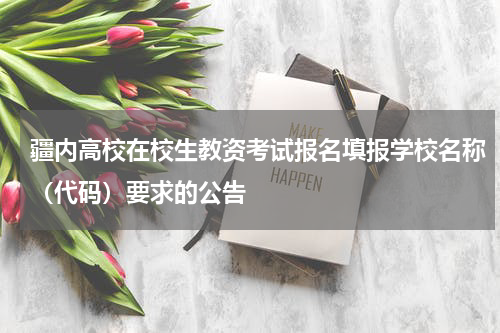 疆内高校在校生教资考试报名填报学校名称（代码）要求的公告