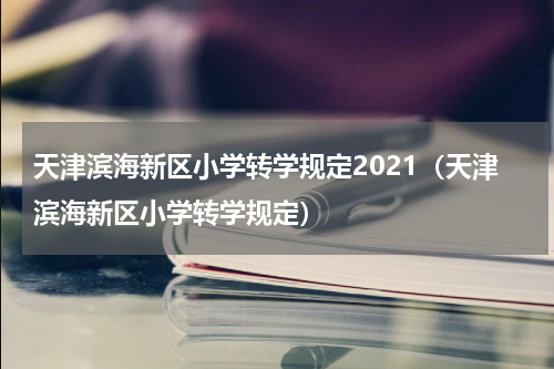 天津滨海新区小学转学规定2021（天津滨海新区小学转学规定）
