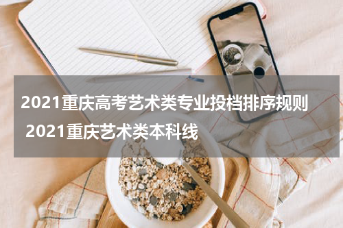 2021重庆高考艺术类专业投档排序规则 2021重庆艺术类本科线