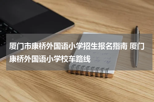 厦门市康桥外国语小学招生报名指南 厦门康桥外国语小学校车路线