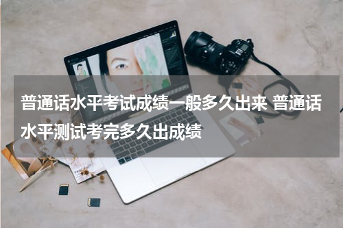 普通话水平考试成绩一般多久出来 普通话水平测试考完多久出成绩