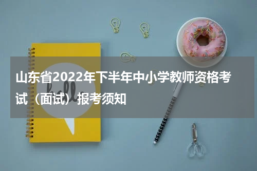 山东省2022年下半年中小学教师资格考试（面试）报考须知