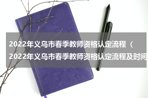 2022年义乌市春季教师资格认定流程（2022年义乌市春季教师资格认定流程及时间）