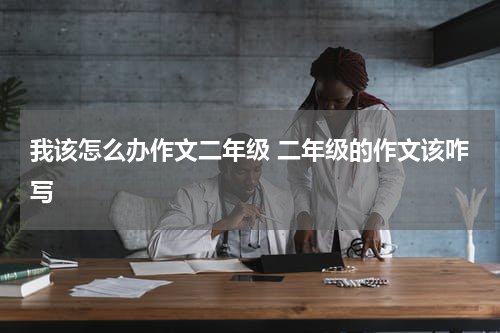我该怎么办作文二年级 二年级的作文该咋写