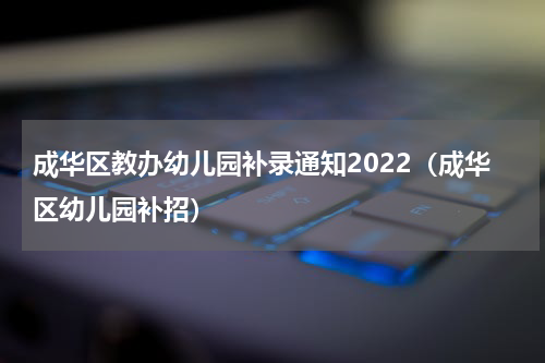成华区教办幼儿园补录通知2022（成华区幼儿园补招）