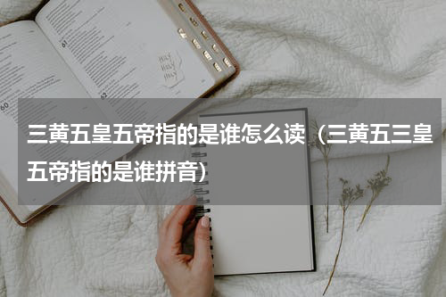 三黄五皇五帝指的是谁怎么读（三黄五三皇五帝指的是谁拼音）