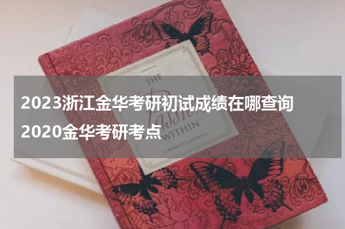 2023浙江金华考研初试成绩在哪查询 2020金华考研考点