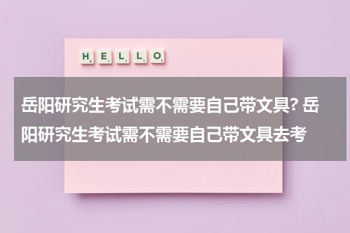 岳阳研究生考试需不需要自己带文具? 岳阳研究生考试需不需要自己带文具去考