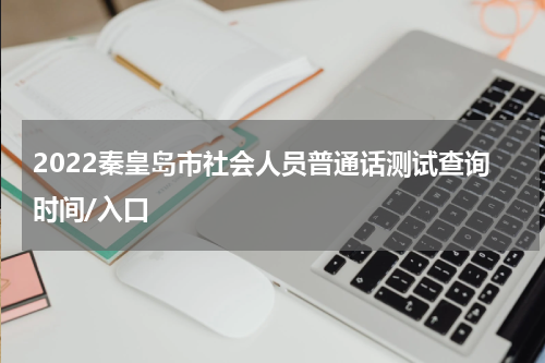 2022秦皇岛市社会人员普通话测试查询时间/入口