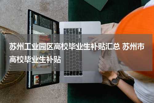 苏州工业园区高校毕业生补贴汇总 苏州市高校毕业生补贴