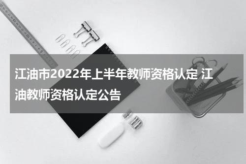 江油市2022年上半年教师资格认定 江油教师资格认定公告