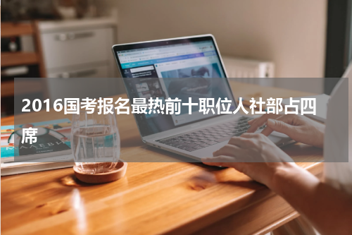 2016国考报名最热前十职位人社部占四席