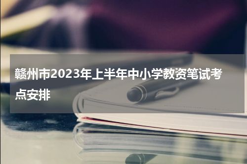 赣州市2023年上半年中小学教资笔试考点安排