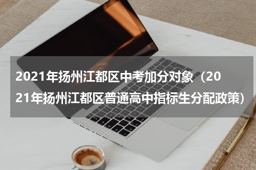 2021年扬州江都区中考加分对象（2021年扬州江都区普通高中指标生分配政策）