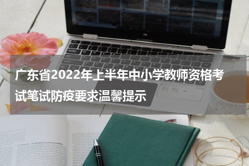 广东省2022年上半年中小学教师资格考试笔试防疫要求温馨提示