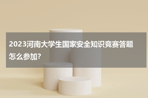 2023河南大学生国家安全知识竞赛答题怎么参加？
