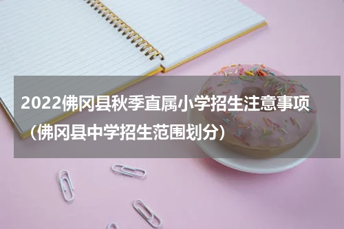 2022佛冈县秋季直属小学招生注意事项（佛冈县中学招生范围划分）