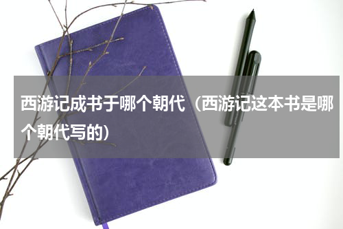 西游记成书于哪个朝代（西游记这本书是哪个朝代写的）