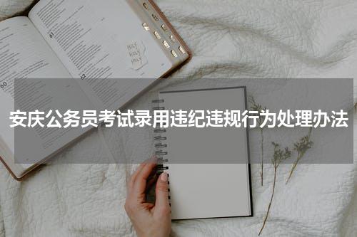 安庆公务员考试录用违纪违规行为处理办法