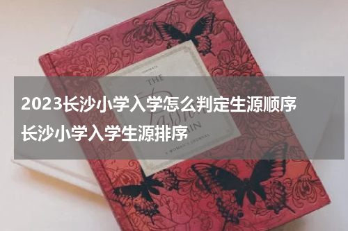 2023长沙小学入学怎么判定生源顺序 长沙小学入学生源排序