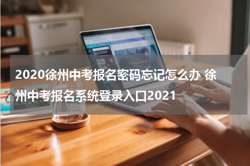2020徐州中考报名密码忘记怎么办 徐州中考报名系统登录入口2021