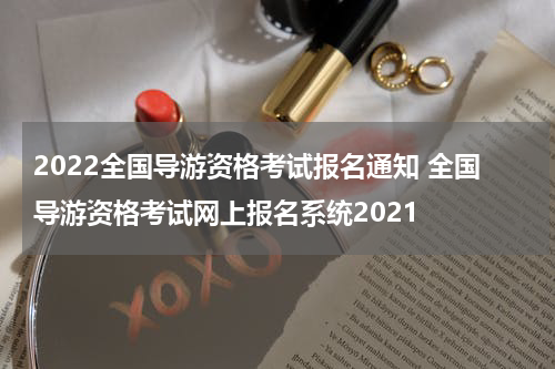 2022全国导游资格考试报名通知 全国导游资格考试网上报名系统2021