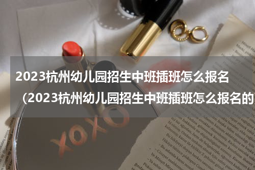 2023杭州幼儿园招生中班插班怎么报名（2023杭州幼儿园招生中班插班怎么报名的）