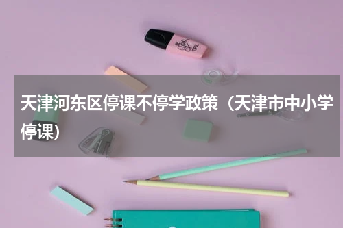 天津河东区停课不停学政策（天津市中小学停课）