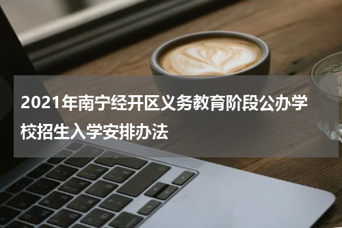 2021年南宁经开区义务教育阶段公办学校招生入学安排办法
