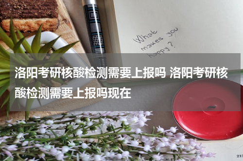 洛阳考研核酸检测需要上报吗 洛阳考研核酸检测需要上报吗现在