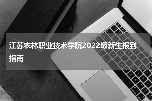 江苏农林职业技术学院2022级新生报到指南