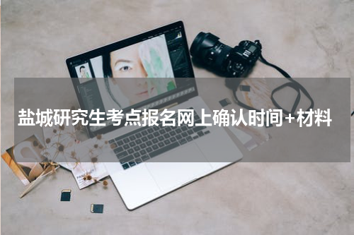 盐城研究生考点报名网上确认时间+材料