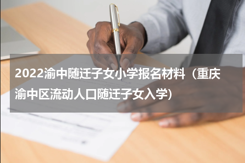 2022渝中随迁子女小学报名材料（重庆渝中区流动人口随迁子女入学）