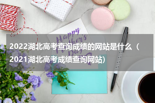 2022湖北高考查询成绩的网站是什么（2021湖北高考成绩查询网站）
