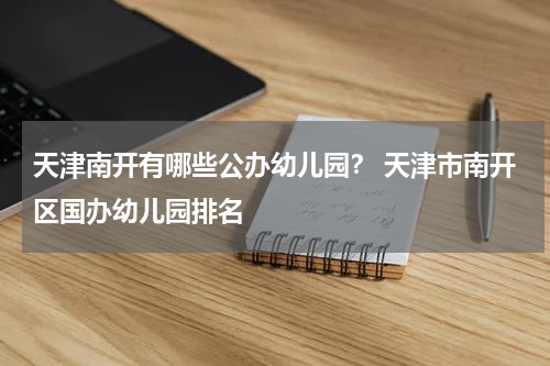 天津南开有哪些公办幼儿园？ 天津市南开区国办幼儿园排名